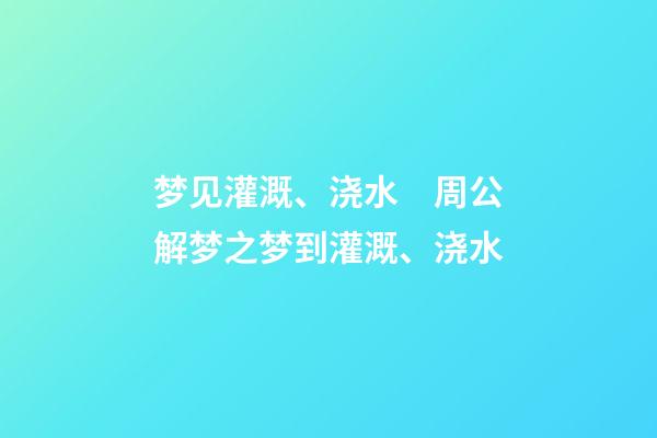 梦见灌溉、浇水　周公解梦之梦到灌溉、浇水